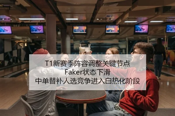 T1新赛季阵容调整关键节点 Faker状态下滑 中单替补人选竞争进入白热化阶段